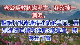 老公爲救初戀溺亡，我沒掉一滴淚，拒絶打撈後連夜注銷他戶口，直到律師宣讀完他那3億遺産，我笑出了聲