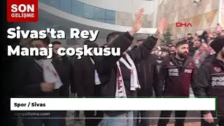 Sivas'ta Rey Manaj coşkusu