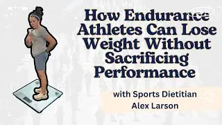 How Endurance Athletes Can Lose Weight Without Sacrificing Performance, Alex Larsen & Natalie Rizzo