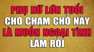 PHỤ NỮ LỚN TUỔI CHO CHẠM CHỖ NÀY LÀ MUỐN NGOẠI TÌNH LẮM RỒI