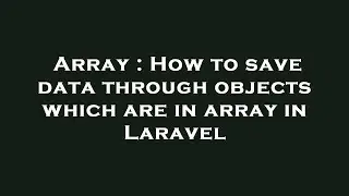 Array : How to save data through objects which are in array in Laravel