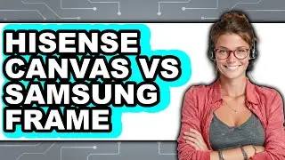 Hisense Canvas vs Samsung Frame - Which Is Better?