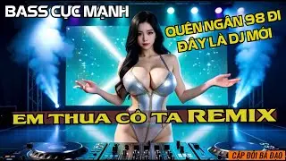 EM THUA C&Ocirc; TA - NG&Acirc;N 98 CH&Agrave;O THUA DJ MỚI - REMIX DEEP HOUSE BASS CĂNG CỰC MẠNH