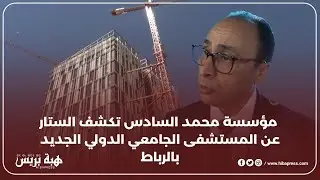 مؤسسة محمد السادس تكشف الستار عن المستشفى الجامعي الدولي الجديد بالرباط