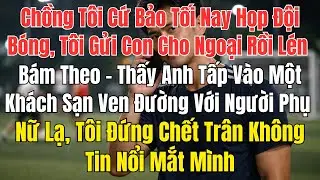 CHỒNG TÔI NÓI HỌP ĐỘI BÓNG, TÔI LÉN THEO VÀ PHÁT HIỆN SỰ THẬT ĐAU LÒNG