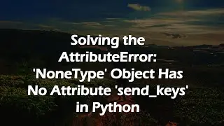 Solving the AttributeError: 'NoneType' Object Has No Attribute 'send_keys' in Python