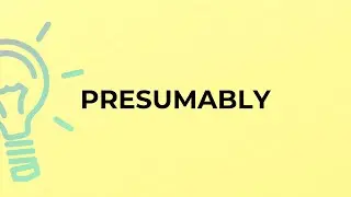 What is the meaning of the word PRESUMABLY?