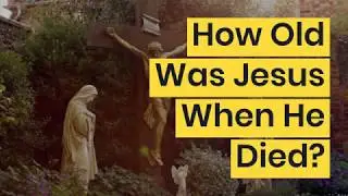 How Old Was Jesus When He Died?
