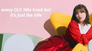every CLC title track but it&rsquo;s just the title