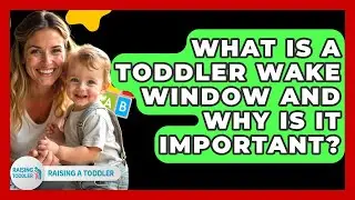 What Is A Toddler Wake Window And Why Is It Important? - Raising A Toddler