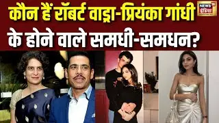 कौन हैं Robert Vadra - Priyanka Gandhi  के होने वाले समधी-समधन? | Rehaan Vadra | N18V