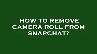 How to remove camera roll from snapchat?