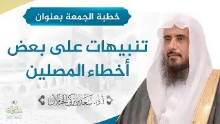 خطبة الجمعة بعنوان (تنبيهات على بعض أخطاء المصلين) للشيخ أ.د. سعد الخثلان 22 /3/ 1440 هـ