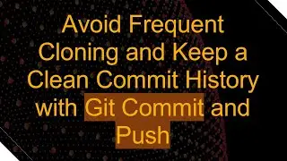 Avoid Frequent Cloning and Keep a Clean Commit History with Git Commit and Push