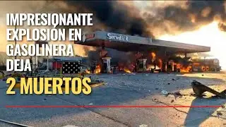 impresionante explosi&oacute;n en gasolinera deja 2 muertos