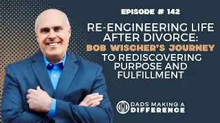 Re-engineering Life After Divorce: Bob Wischer&rsquo;s Journey to Rediscovering Purpose and Fulfillment