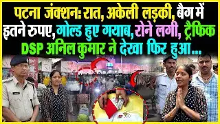 Patna Junction: रात, अकेली लड़की, बैग में इतने रुपए, Gold गयाब, रोने लगी Traffic DSP Anil Kumar ने