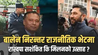 बालेनको राजनीति प्रवेश, रविको निरन्तर दौडधुप । मिलनको संकेत कि 'इनसेक्य्रिटी'को ? | Nepal Lead
