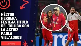 H&eacute;ctor Herrera festeja t&iacute;tulo del Toluca con la actriz Paola Villalobos