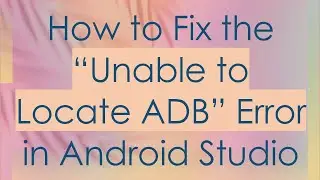 How to Fix the “Unable to Locate ADB” Error in Android Studio