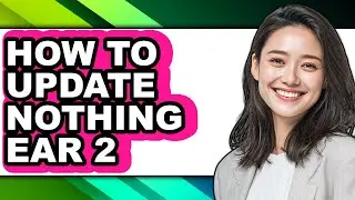 How to Update Nothing Ear 2 (full Guide)