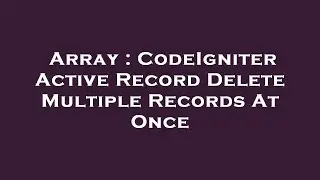 Array : CodeIgniter Active Record Delete Multiple Records At Once