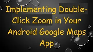 Implementing Double-Click Zoom in Your Android Google Maps App