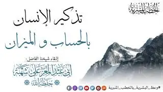 تذكير الإنسان بالحساب و الميزان ||•|| خطبة من إلقاء شيخنا الفاضل أبي عبد المعزِّ علي شهبة وفقه الله