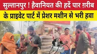 Sultanpur News : हैवानियत को हद पार कर ग़रीब के प्राइवेट पार्ट में प्रेशर मशीन से भरी हवा ।Rajapur 
