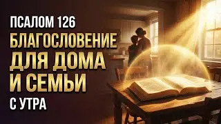 ПСАЛОМ 126 — БЛАГОСЛОВЕНИЕ ДЛЯ ТВОЕГО ДОМА И СЕМЬИ С УТРА