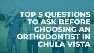Top 5 Questions to Ask Before Choosing an Orthodontist in Chula Vista
