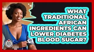 What Traditional African Ingredients Can Lower Diabetes Blood Sugar? - Black Health Journey