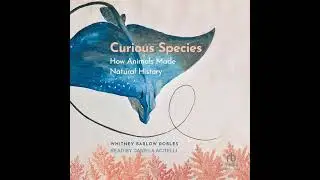 Curious Species: How Animals Made Natural History by Whitney Barlow Robles | Full Audiobook