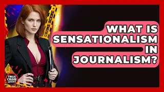 What Is Sensationalism In Journalism? - True Crime Lovers