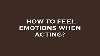 How to feel emotions when acting?