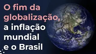 O fim da globalização, a inflação mundial e os desafios da economia brasileira