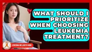 What Should I Prioritize When Choosing Leukemia Treatment? - Leukemia Wellness Guide