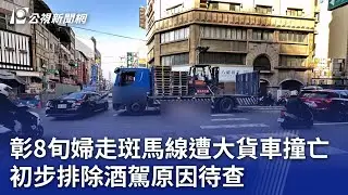 彰8旬婦走斑馬線遭大貨車撞亡 初步排除酒駕原因待查｜20260124 公視晚間新聞