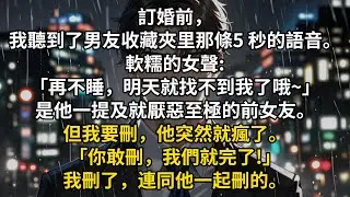 訂婚前，我聽到了男友收藏夾里那條5 秒的語音。軟糯的女聲:「再不睡，明天就找不到我了哦~」是他一提及就厭惡至極的前女友。但我要刪，他突然就瘋了。「你敢刪，我們就完了!」我刪了，連同他一起刪的。