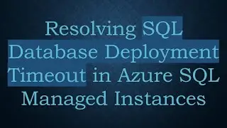 Resolving SQL Database Deployment Timeout in Azure SQL Managed Instances
