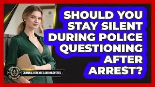 Should You Stay Silent During Police Questioning After Arrest? - Criminal Defense Law Uncovered