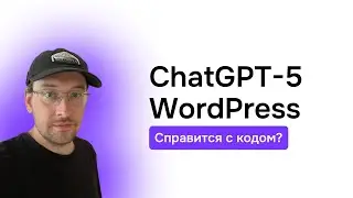 Тестирую новый GPT-5 для WordPress &mdash; удивит ли он?