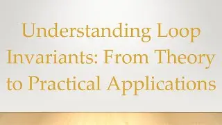 Understanding Loop Invariants: From Theory to Practical Applications