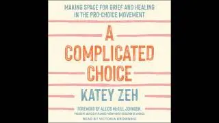 Complicated Choice: Making Space for Grief and Healing in the Pro-Choice Movement - Katey Zeh