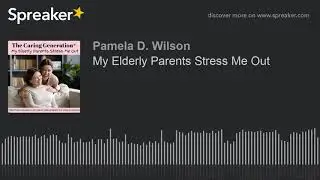 My Elderly Parents Stress Me Out
