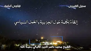 إلقاءُ لِكَلمة حَول الحِزبية والعَمل السّياسي الشيخ الألباني رحمه الله