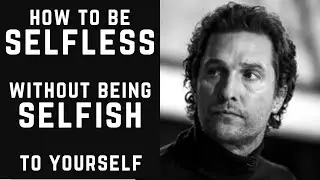 HOW TO BE SELFLESS WITHOUT BEING SELFISH TO YOURSELF - MATTHEW McCONAUGHEY