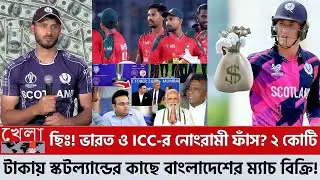 ছিঃ! ভারত ও ICC-র নোংরামী ফাঁস? ২ কোটি টাকায় স্কটল্যান্ডের কাছে বাংলাদেশের ম্যাচ বিক্রি করে দিলো!