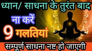 9 गलतियां ध्यान / साधना के तुरंत बाद बिल्कुल ना करें  वर्ना सम्पूर्ण साधना नष्ट हो जाएगी ll