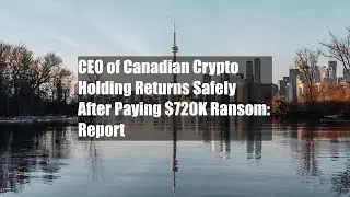 CEO of Canadian Crypto Holding Returns Safely After Paying $720K Ransom: Report